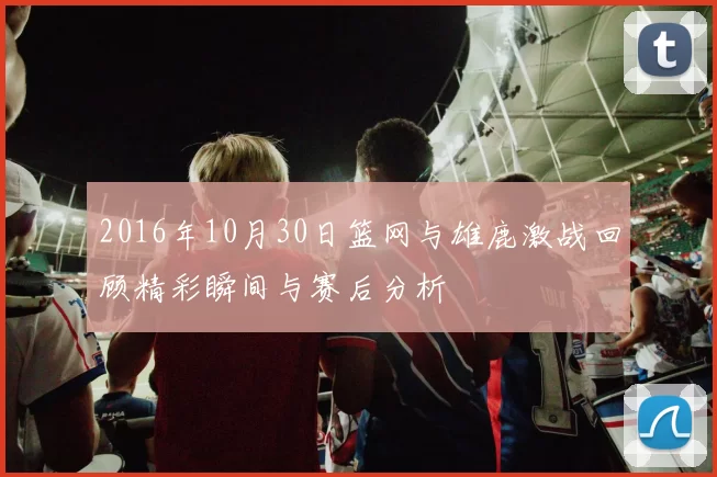 2016年10月30日篮网与雄鹿激战回顾精彩瞬间与赛后分析
