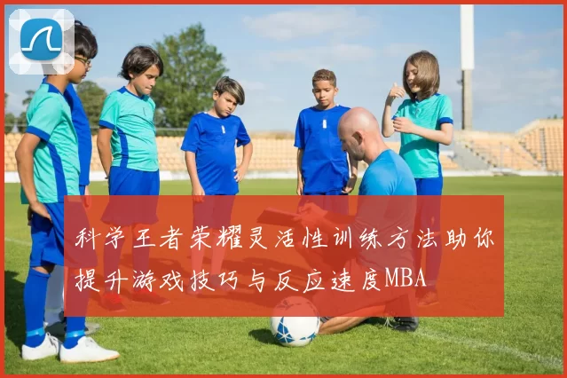 科学王者荣耀灵活性训练方法助你提升游戏技巧与反应速度MBA