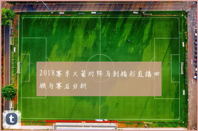 2018赛季火箭对阵马刺精彩直播回顾与赛后分析
