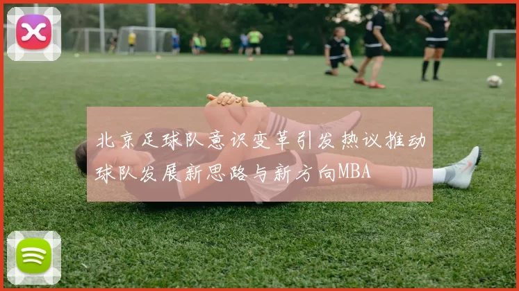 北京足球队意识变革引发热议推动球队发展新思路与新方向MBA