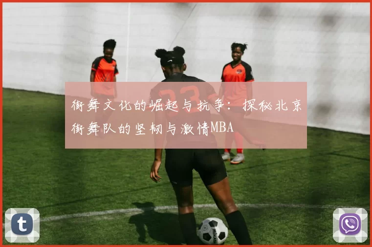 街舞文化的崛起与抗争：探秘北京街舞队的坚韧与激情MBA