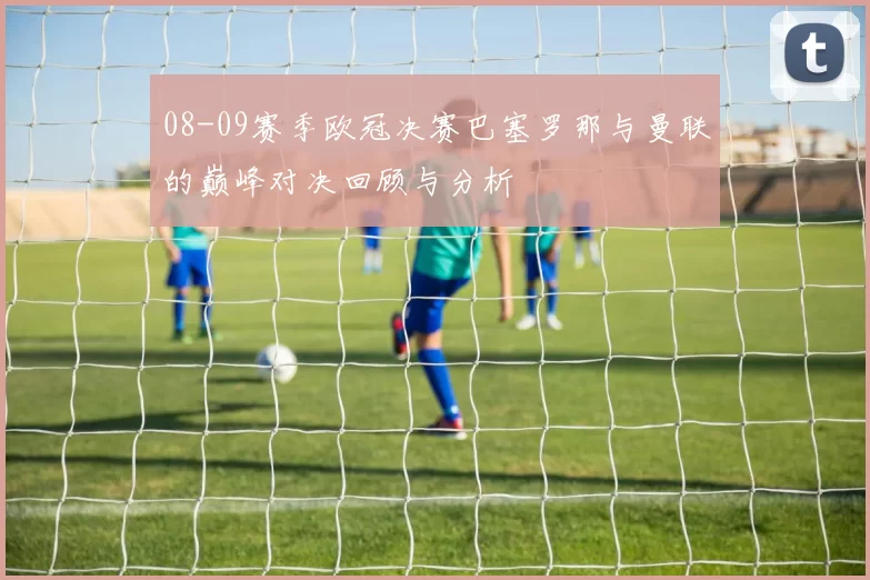 08-09赛季欧冠决赛巴塞罗那与曼联的巅峰对决回顾与分析