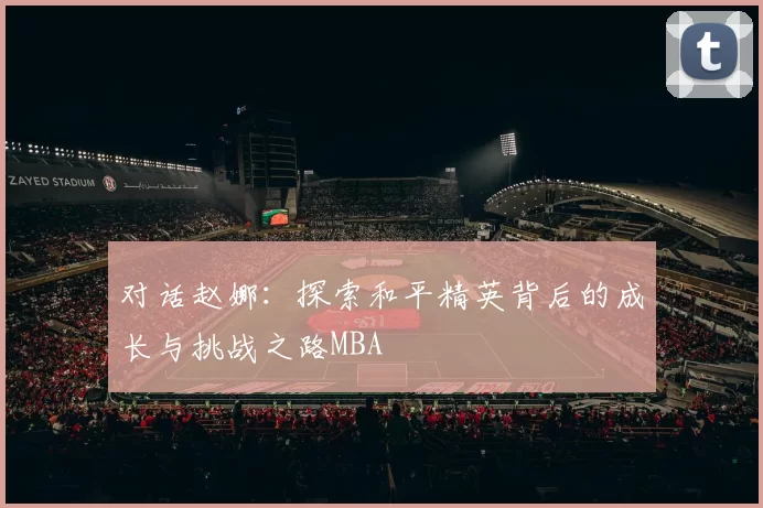 对话赵娜：探索和平精英背后的成长与挑战之路MBA