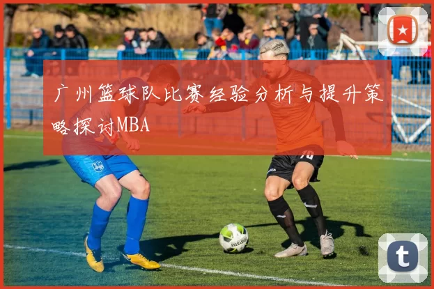 广州篮球队比赛经验分析与提升策略探讨MBA