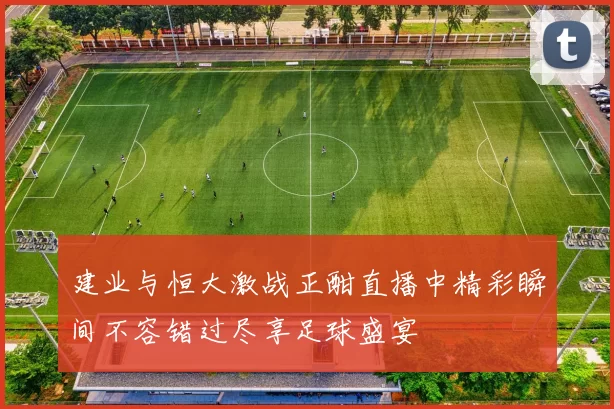 建业与恒大激战正酣直播中精彩瞬间不容错过尽享足球盛宴