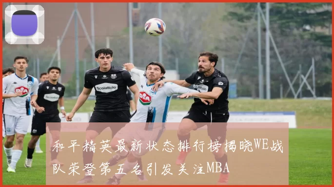和平精英最新状态排行榜揭晓WE战队荣登第五名引发关注MBA
