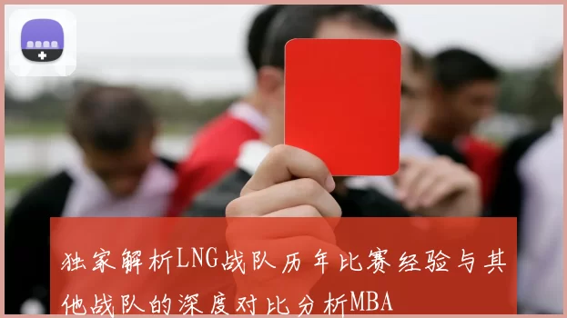 独家解析LNG战队历年比赛经验与其他战队的深度对比分析MBA