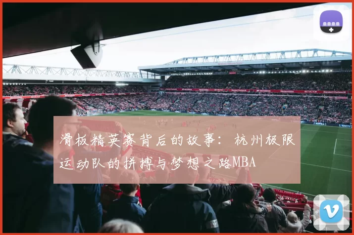 滑板精英赛背后的故事：杭州极限运动队的拼搏与梦想之路MBA