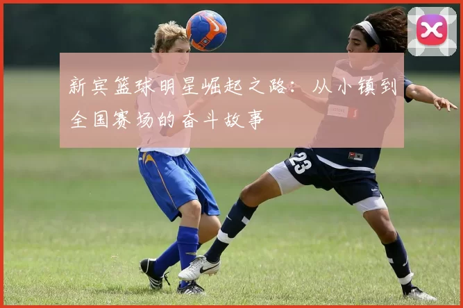 新宾篮球明星崛起之路：从小镇到全国赛场的奋斗故事