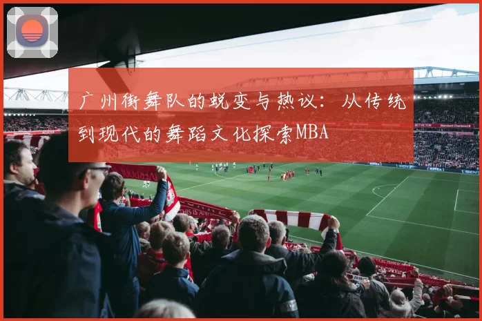 广州街舞队的蜕变与热议：从传统到现代的舞蹈文化探索MBA