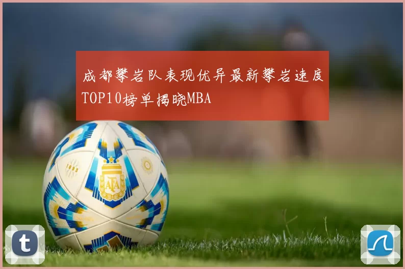 成都攀岩队表现优异最新攀岩速度TOP10榜单揭晓MBA