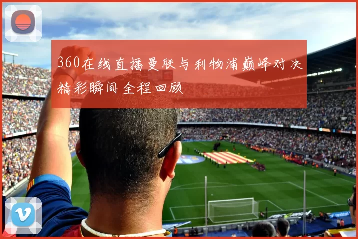 360在线直播曼联与利物浦巅峰对决精彩瞬间全程回顾