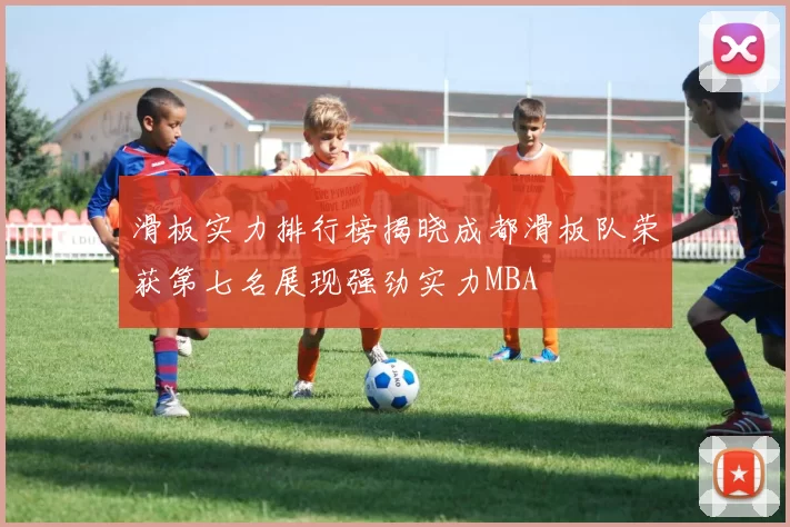 滑板实力排行榜揭晓成都滑板队荣获第七名展现强劲实力MBA