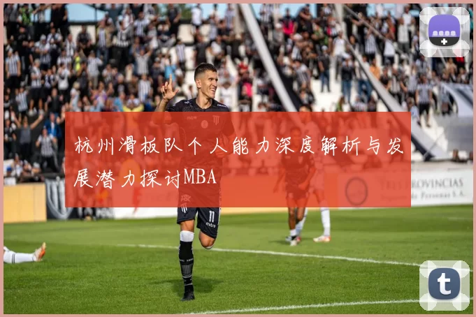 杭州滑板队个人能力深度解析与发展潜力探讨MBA