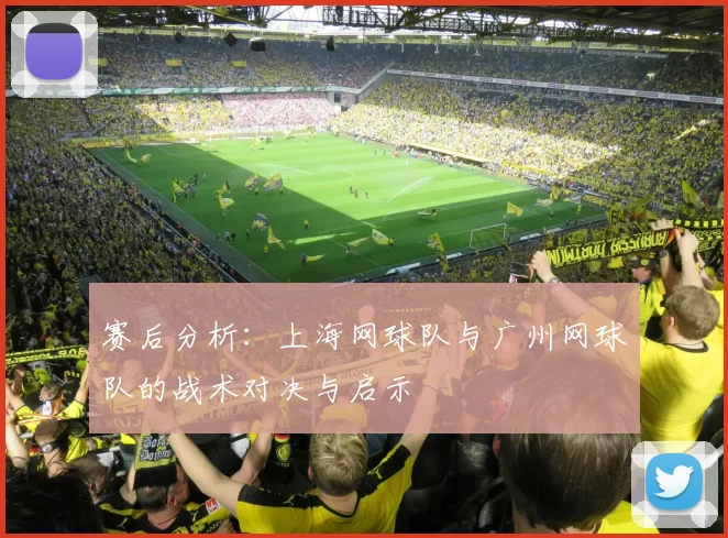 赛后分析：上海网球队与广州网球队的战术对决与启示
