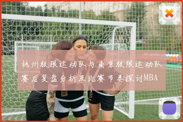 杭州极限运动队与南京极限运动队赛后复盘分析及比赛节奏探讨MBA