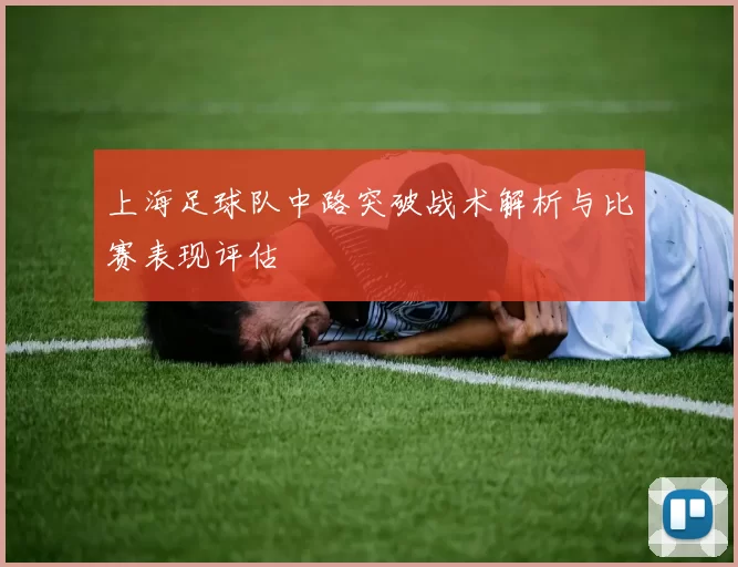 上海足球队中路突破战术解析与比赛表现评估