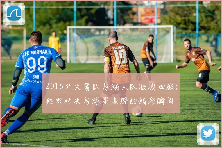 2016年火箭队与湖人队激战回顾：经典对决与球星表现的精彩瞬间