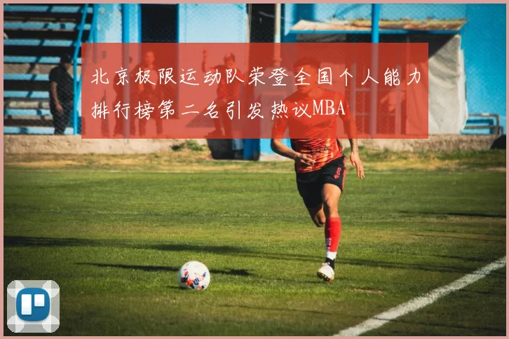 北京极限运动队荣登全国个人能力排行榜第二名引发热议MBA