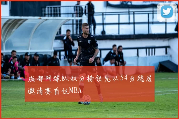 成都网球队积分榜领先以54分稳居邀请赛首位MBA