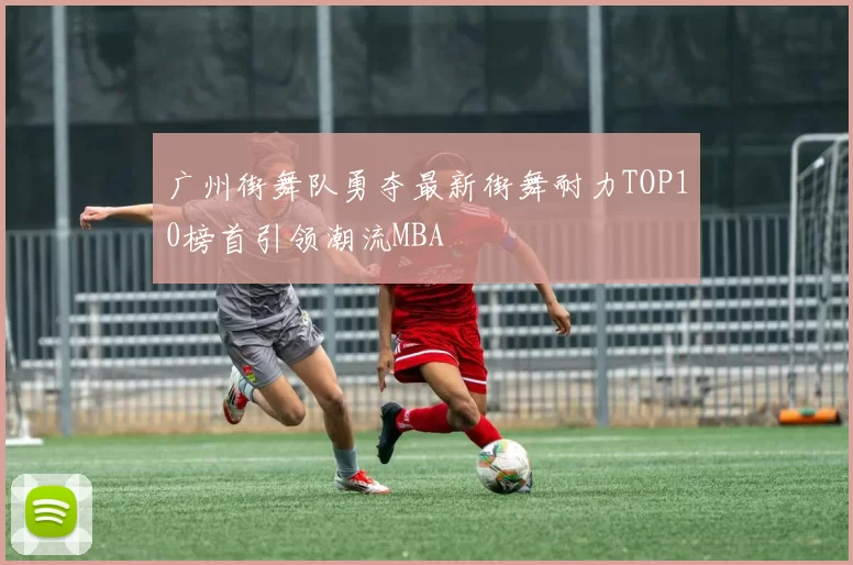 广州街舞队勇夺最新街舞耐力TOP10榜首引领潮流MBA