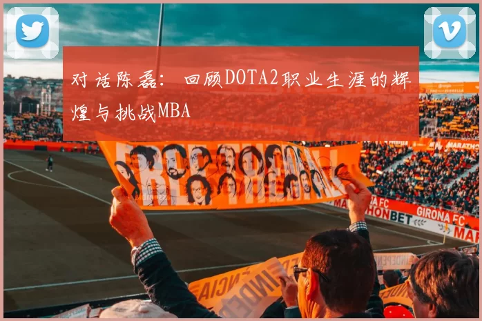 对话陈磊：回顾DOTA2职业生涯的辉煌与挑战MBA