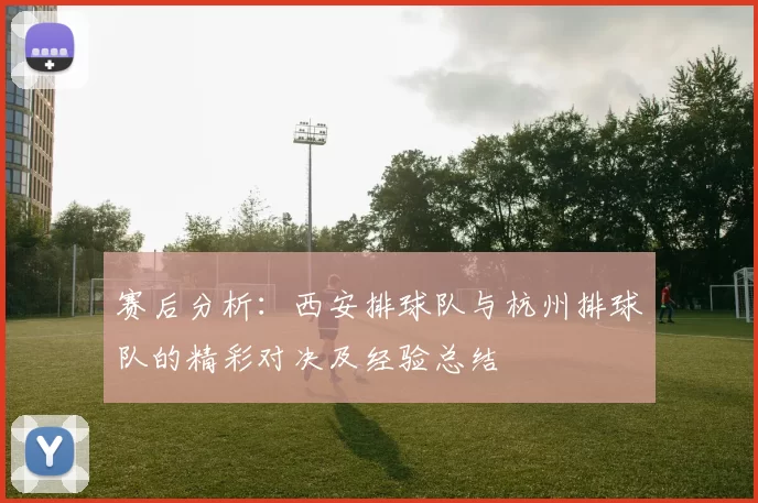 赛后分析：西安排球队与杭州排球队的精彩对决及经验总结