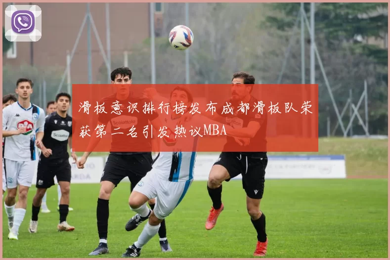 滑板意识排行榜发布成都滑板队荣获第二名引发热议MBA