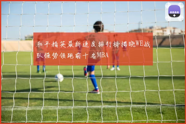 和平精英最新速度排行榜揭晓WE战队强势领跑前十名MBA