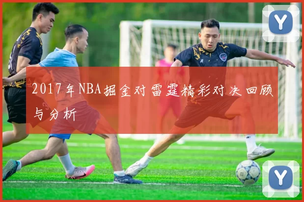 2017年NBA掘金对雷霆精彩对决回顾与分析