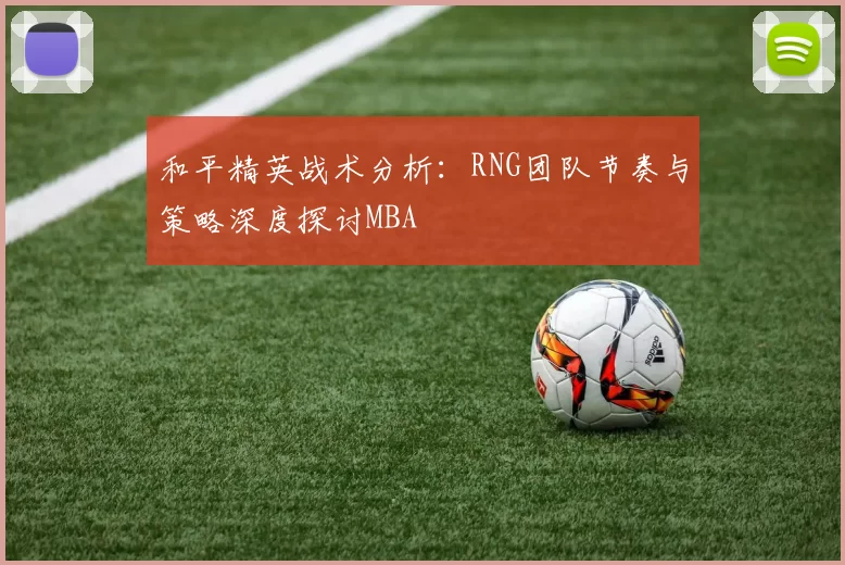 和平精英战术分析：RNG团队节奏与策略深度探讨MBA