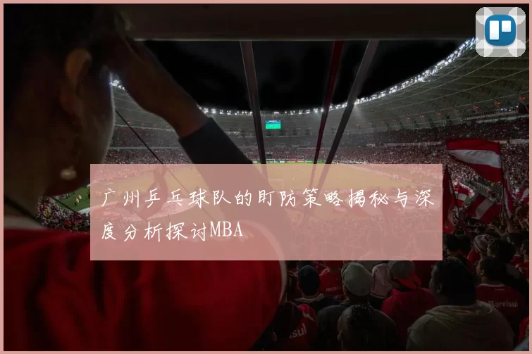 广州乒乓球队的盯防策略揭秘与深度分析探讨MBA