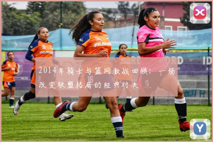 2014年骑士与篮网激战回顾：一场改变联盟格局的经典对决