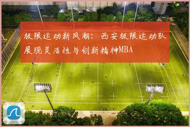 极限运动新风潮：西安极限运动队展现灵活性与创新精神MBA
