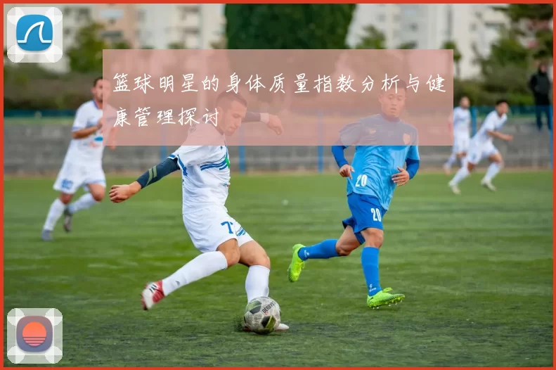 篮球明星的身体质量指数分析与健康管理探讨