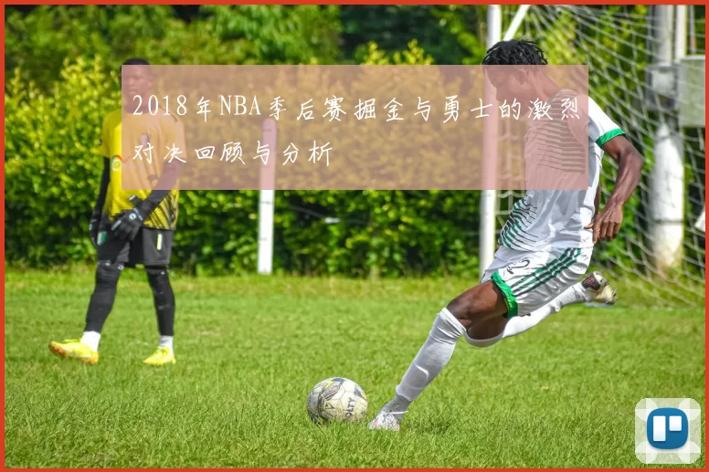 2018年NBA季后赛掘金与勇士的激烈对决回顾与分析