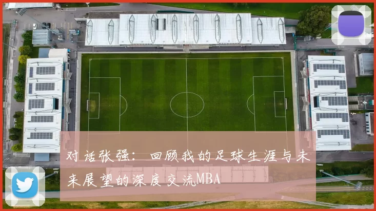 对话张强：回顾我的足球生涯与未来展望的深度交流MBA