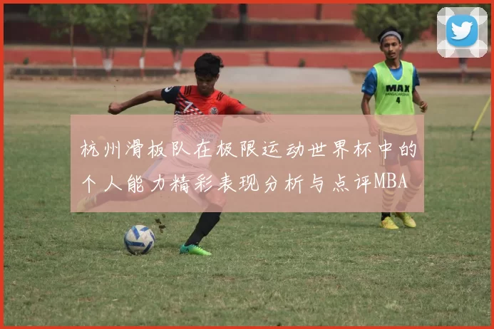 杭州滑板队在极限运动世界杯中的个人能力精彩表现分析与点评MBA