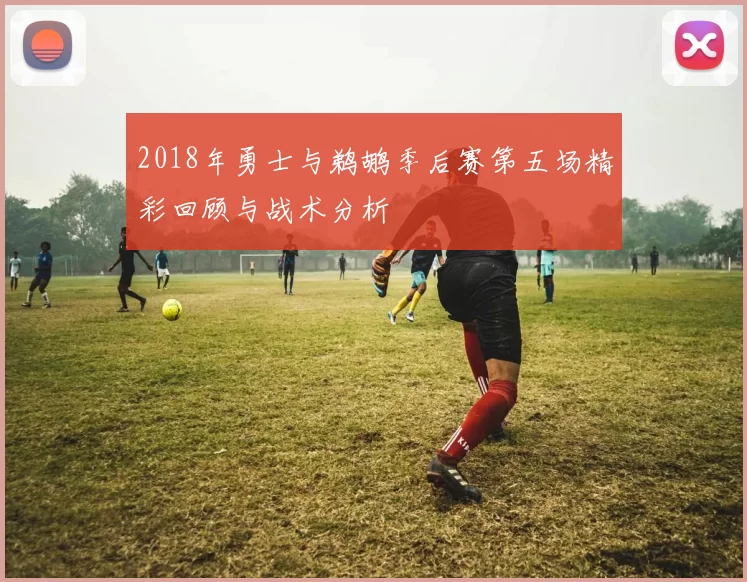 2018年勇士与鹈鹕季后赛第五场精彩回顾与战术分析