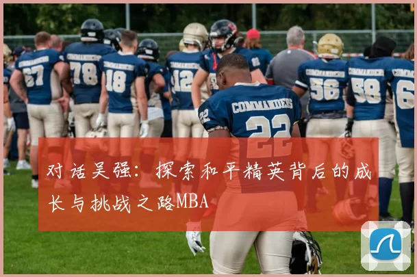 对话吴强：探索和平精英背后的成长与挑战之路MBA